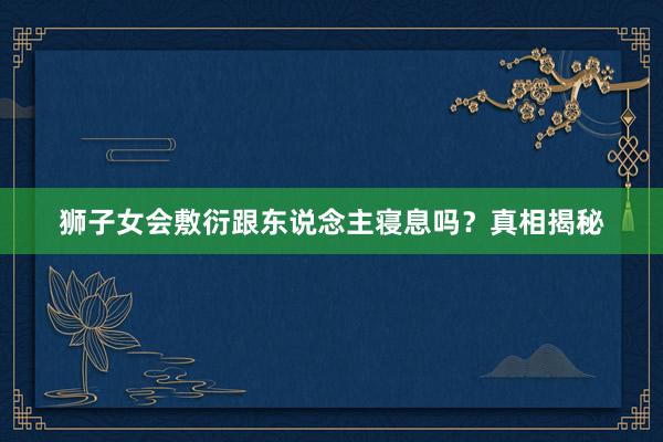 狮子女会敷衍跟东说念主寝息吗？真相揭秘