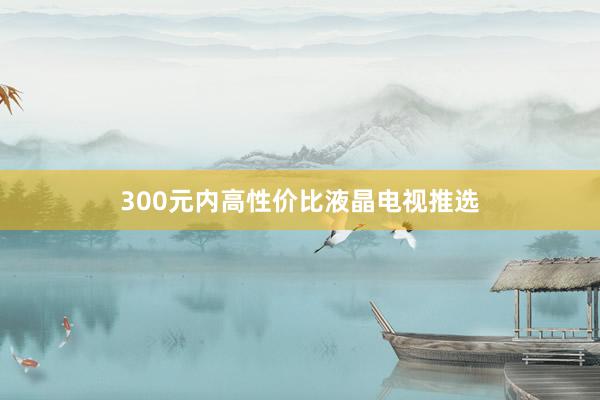 300元内高性价比液晶电视推选
