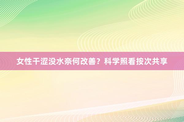 女性干涩没水奈何改善？科学照看按次共享