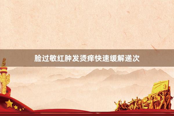脸过敏红肿发烫痒快速缓解递次