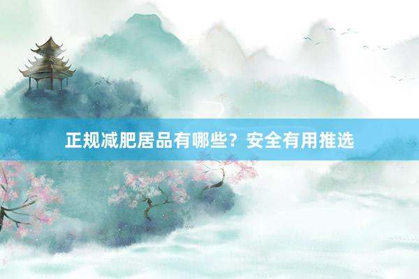 正规减肥居品有哪些？安全有用推选
