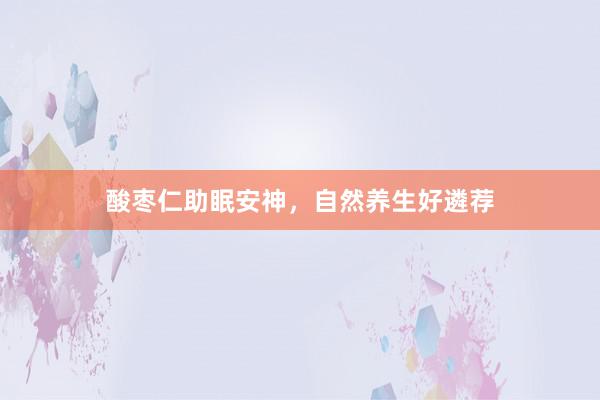 酸枣仁助眠安神，自然养生好遴荐