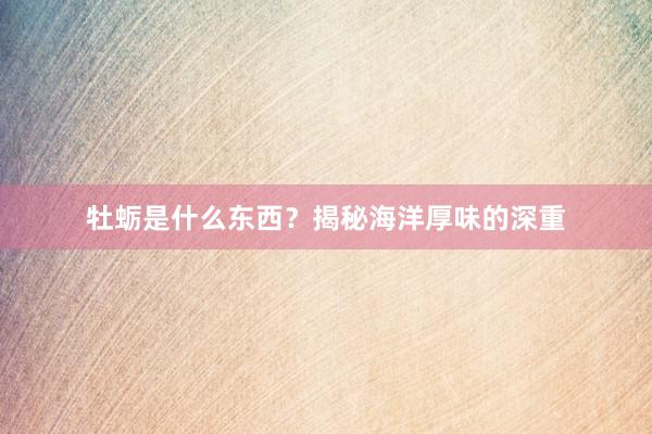 牡蛎是什么东西？揭秘海洋厚味的深重