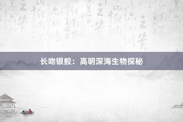 长吻银鲛：高明深海生物探秘