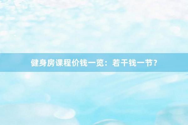 健身房课程价钱一览：若干钱一节？