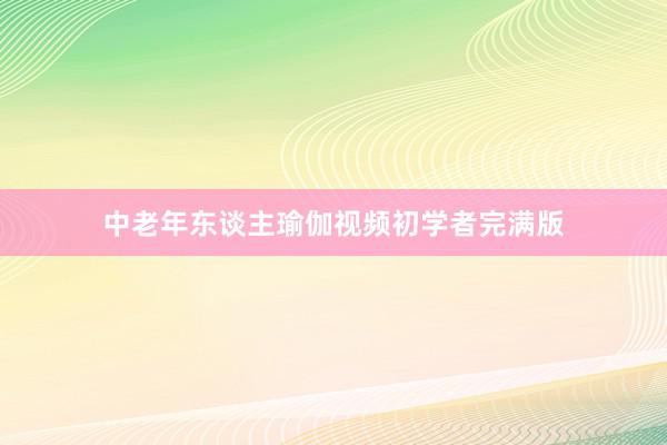 中老年东谈主瑜伽视频初学者完满版